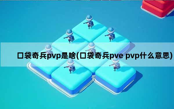 口袋奇兵pvp是啥(口袋奇兵pve pvp什么意思)